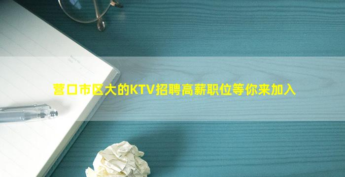 营口市区大的KTV招聘高薪职位等你来加入